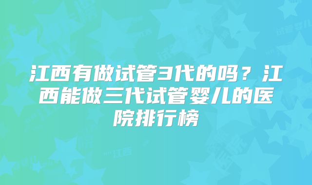 江西有做试管3代的吗？江西能做三代试管婴儿的医院排行榜