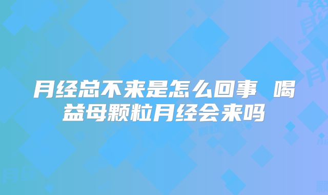 月经总不来是怎么回事 喝益母颗粒月经会来吗