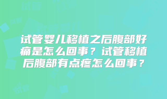 试管婴儿移植之后腹部好痛是怎么回事？试管移植后腹部有点疼怎么回事？