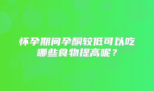 怀孕期间孕酮较低可以吃哪些食物提高呢?