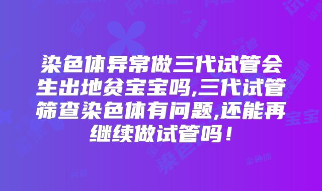 染色体异常做三代试管会生出地贫宝宝吗,三代试管筛查染色体有问题,还能再继续做试管吗！
