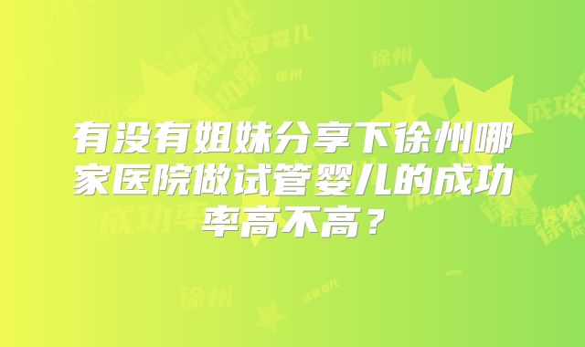 有没有姐妹分享下徐州哪家医院做试管婴儿的成功率高不高？