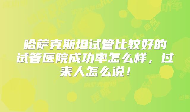 哈萨克斯坦试管比较好的试管医院成功率怎么样,过来人怎么说!
