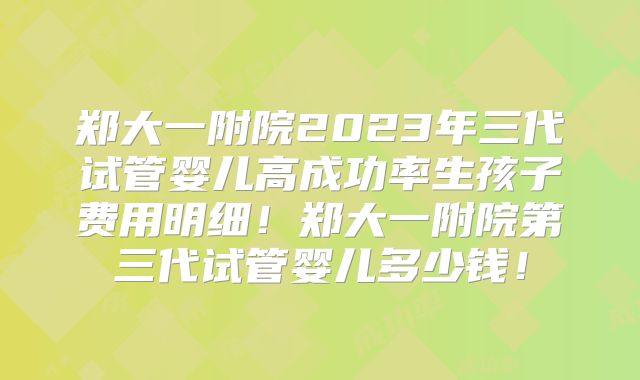 郑大一附院2023年三代试管婴儿高成功率生孩子费用明细！郑大一附院第三代试管婴儿多少钱！