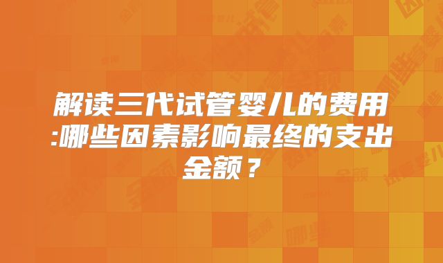 解读三代试管婴儿的费用:哪些因素影响最终的支出金额？
