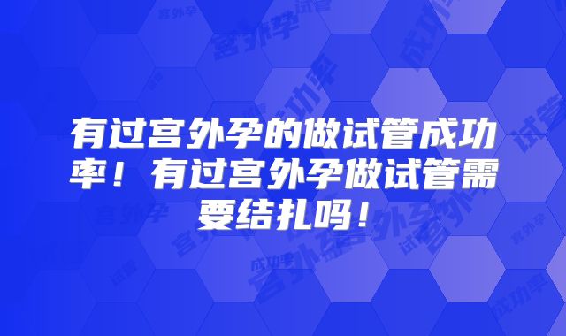 有过宫外孕的做试管成功率!有过宫外孕做试管需要结扎吗!