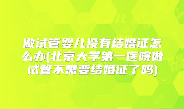 做试管婴儿没有结婚证怎么办(北京大学第一医院做试管不需要结婚证了吗)