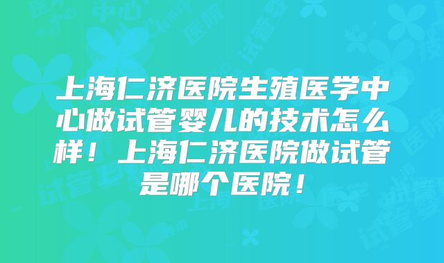 上海仁济医院生殖医学中心做试管婴儿的技术怎么样!上海仁济医院做试管是哪个医院!