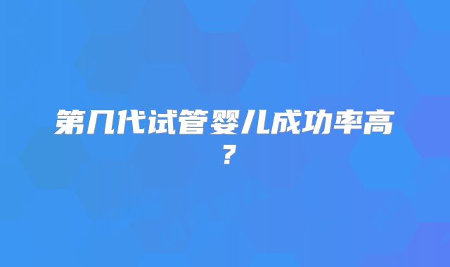第几代试管婴儿成功率高？