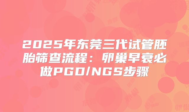 2025年东莞三代试管胚胎筛查流程：卵巢早衰必做PGD/NGS步骤