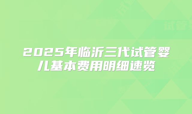 2025年临沂三代试管婴儿基本费用明细速览