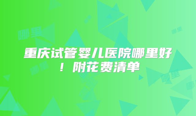重庆试管婴儿医院哪里好！附花费清单