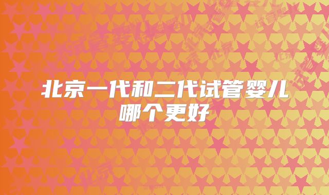 北京一代和二代试管婴儿哪个更好