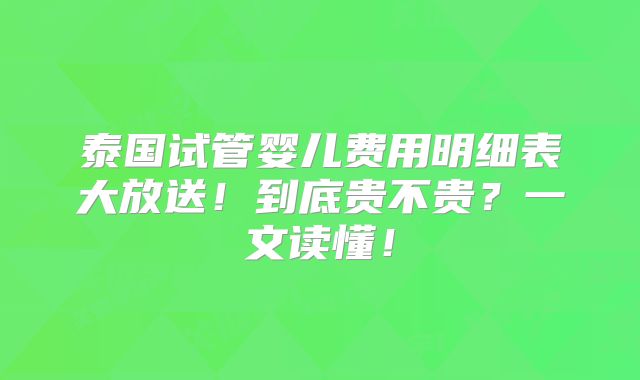泰国试管婴儿费用明细表大放送！到底贵不贵？一文读懂！