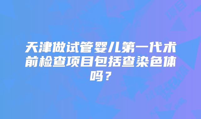 天津做试管婴儿第一代术前检查项目包括查染色体吗？