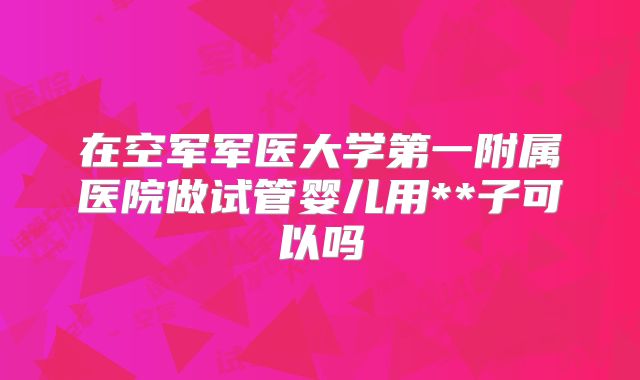 在空军军医大学第一附属医院做试管婴儿用**子可以吗