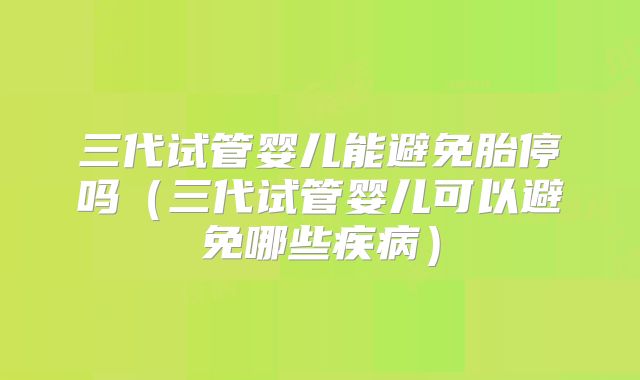 三代试管婴儿能避免胎停吗（三代试管婴儿可以避免哪些疾病）