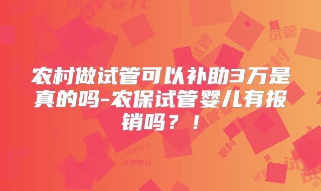 农村做试管可以补助3万是真的吗-农保试管婴儿有报销吗？！