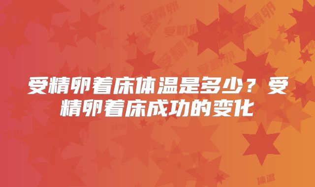 受精卵着床体温是多少?受精卵着床成功的变化