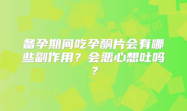 备孕期间吃孕酮片会有哪些副作用？会恶心想吐吗？