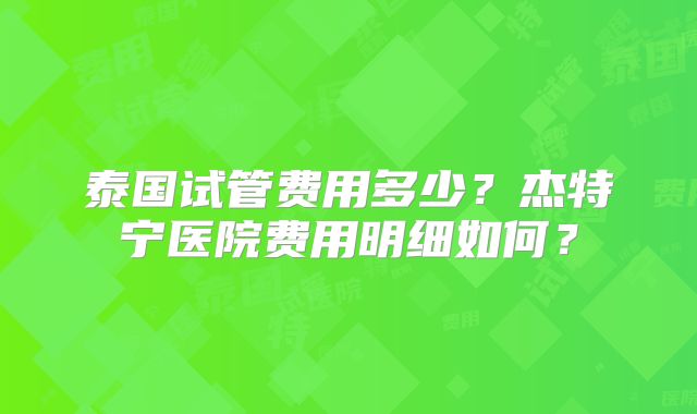 泰国试管费用多少？杰特宁医院费用明细如何？