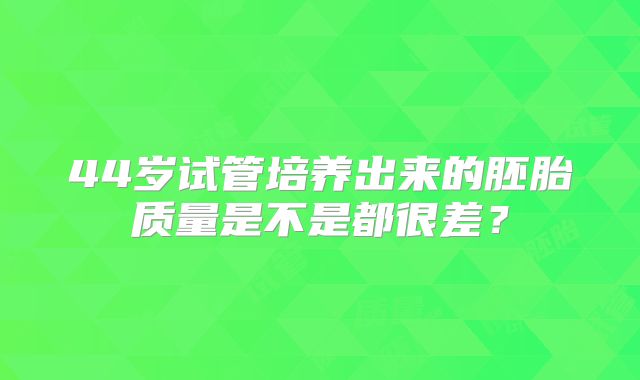 44岁试管培养出来的胚胎质量是不是都很差?