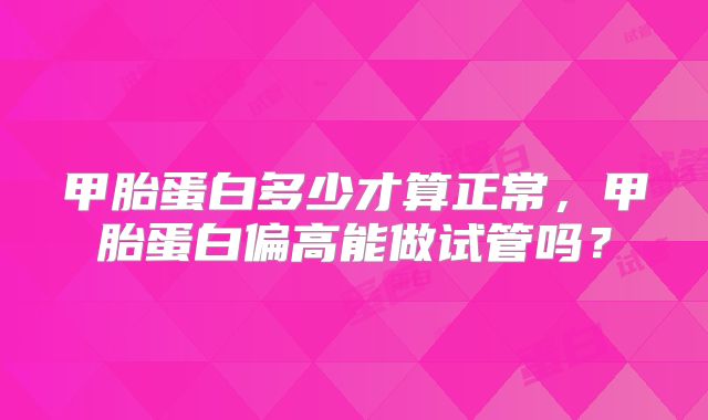 甲胎蛋白多少才算正常，甲胎蛋白偏高能做试管吗？