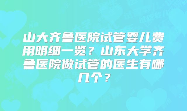 山大齐鲁医院试管婴儿费用明细一览？山东大学齐鲁医院做试管的医生有哪几个？