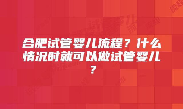 合肥试管婴儿流程？什么情况时就可以做试管婴儿？