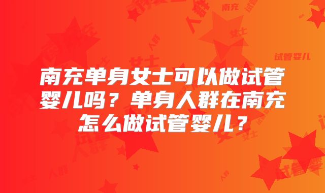 南充单身女士可以做试管婴儿吗？单身人群在南充怎么做试管婴儿？