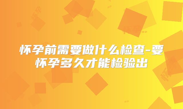 怀孕前需要做什么检查-要怀孕多久才能检验出