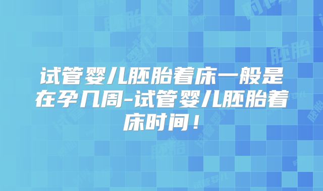 试管婴儿胚胎着床一般是在孕几周-试管婴儿胚胎着床时间！