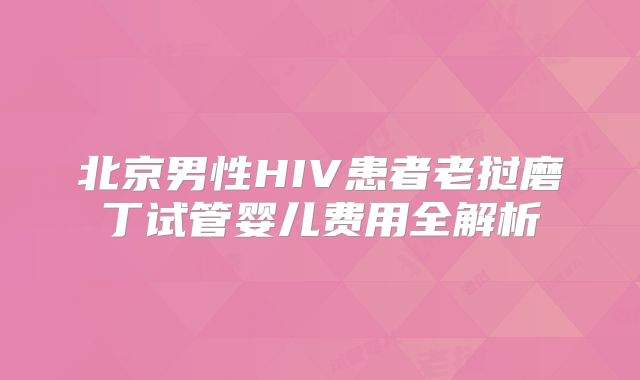 北京男性HIV患者老挝磨丁试管婴儿费用全解析