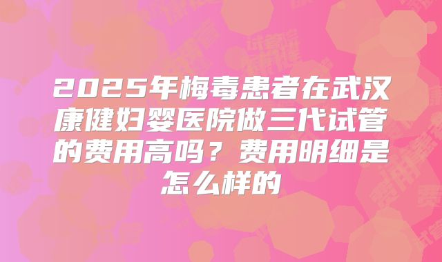 2025年梅毒患者在武汉康健妇婴医院做三代试管的费用高吗?费用明细是怎么样的