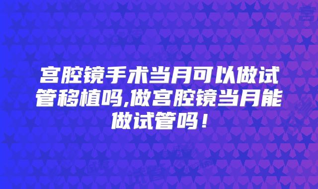 宫腔镜手术当月可以做试管移植吗,做宫腔镜当月能做试管吗！