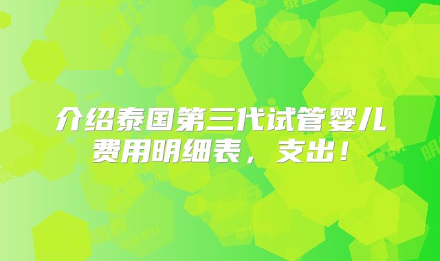 介绍泰国第三代试管婴儿费用明细表，支出！
