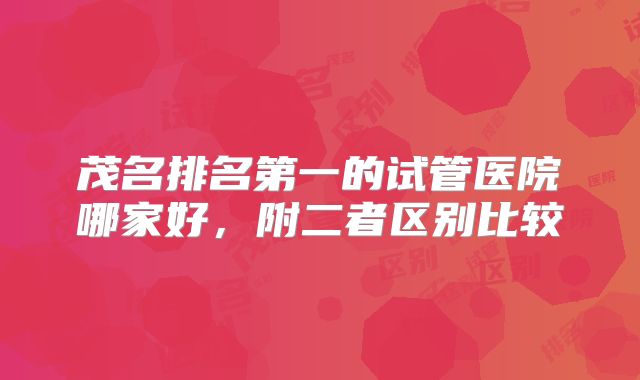 茂名排名第一的试管医院哪家好，附二者区别比较