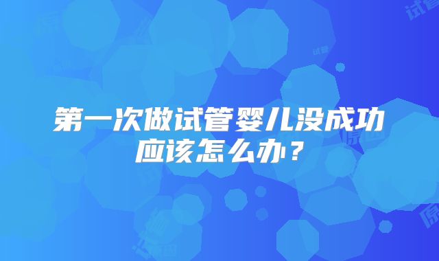 第一次做试管婴儿没成功应该怎么办？