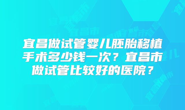 宜昌做试管婴儿胚胎移植手术多少钱一次?宜昌市做试管比较好的医院?