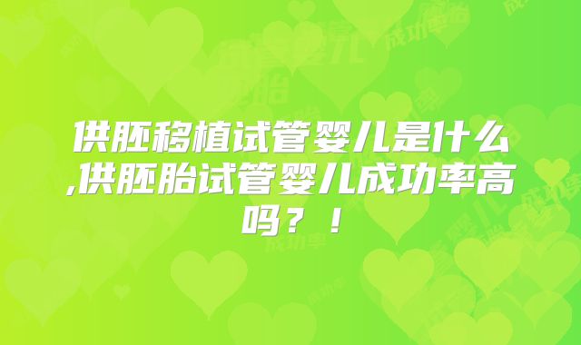 供胚移植试管婴儿是什么,供胚胎试管婴儿成功率高吗?!