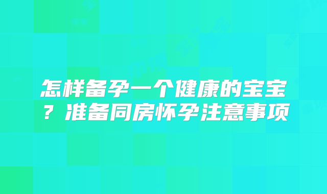 怎样备孕一个健康的宝宝?准备同房怀孕注意事项