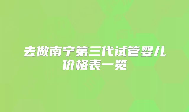 去做南宁第三代试管婴儿价格表一览