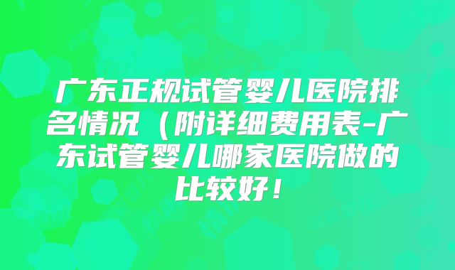 广东正规试管婴儿医院排名情况（附详细费用表-广东试管婴儿哪家医院做的比较好！