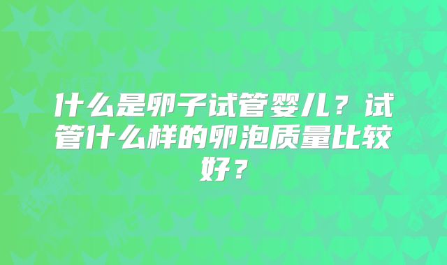 什么是卵子试管婴儿？试管什么样的卵泡质量比较好？