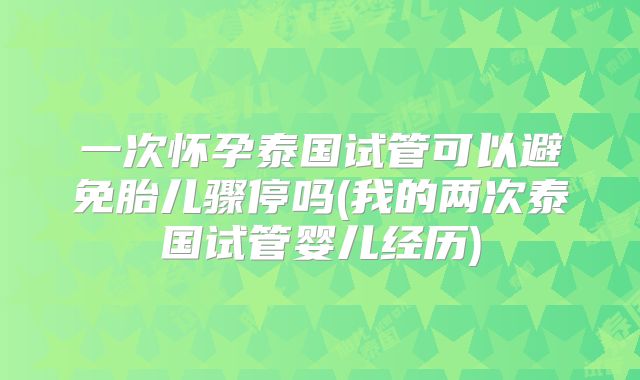 一次怀孕泰国试管可以避免胎儿骤停吗(我的两次泰国试管婴儿经历)