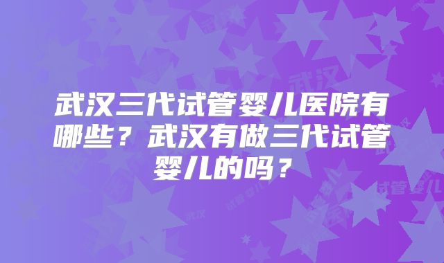 武汉三代试管婴儿医院有哪些？武汉有做三代试管婴儿的吗？