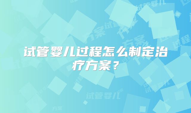 试管婴儿过程怎么制定治疗方案？