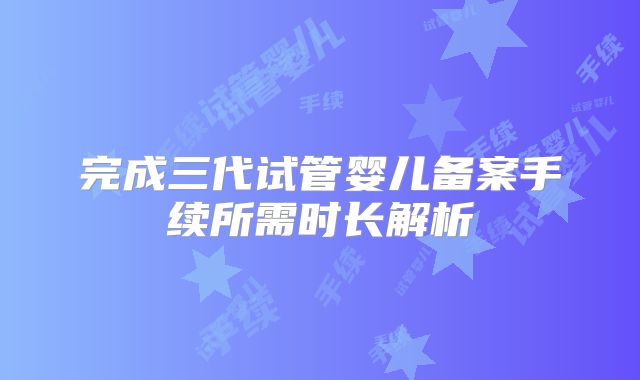 完成三代试管婴儿备案手续所需时长解析