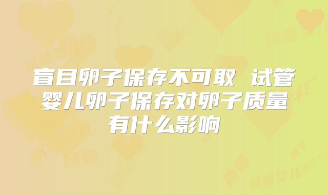 盲目卵子保存不可取 试管婴儿卵子保存对卵子质量有什么影响
