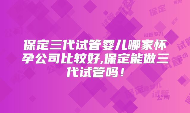 保定三代试管婴儿哪家怀孕公司比较好,保定能做三代试管吗!